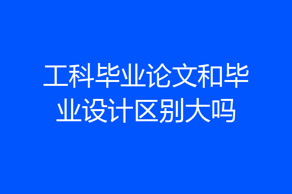工科毕业论文和毕业设计区别大吗