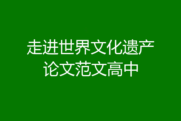 走进世界文化遗产论文范文高中