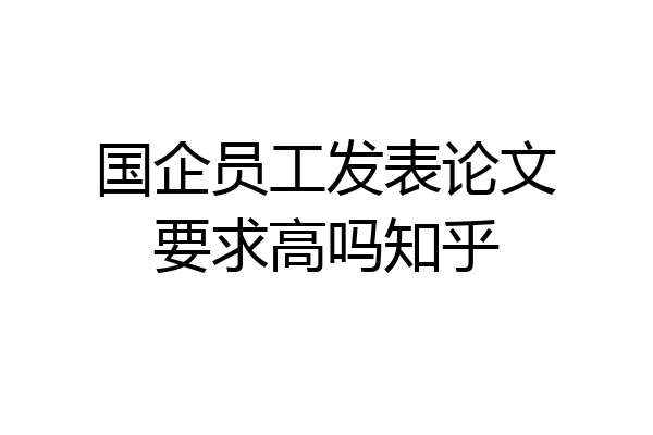 国企员工发表论文要求高吗知乎