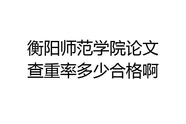 衡阳师范学院论文查重率多少合格啊