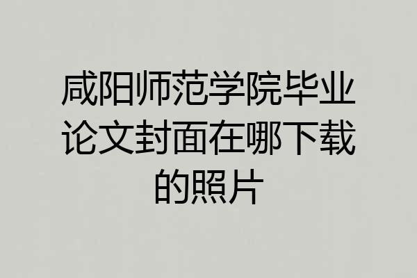 咸阳师范学院毕业论文封面在哪下载的照片