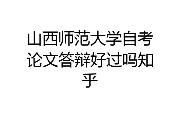山西师范大学自考论文答辩好过吗知乎