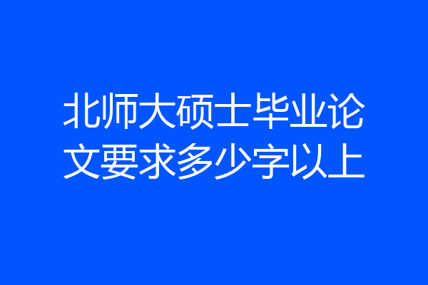北师大硕士毕业论文要求多少字以上