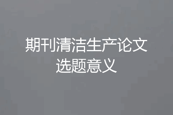 期刊清洁生产论文选题意义