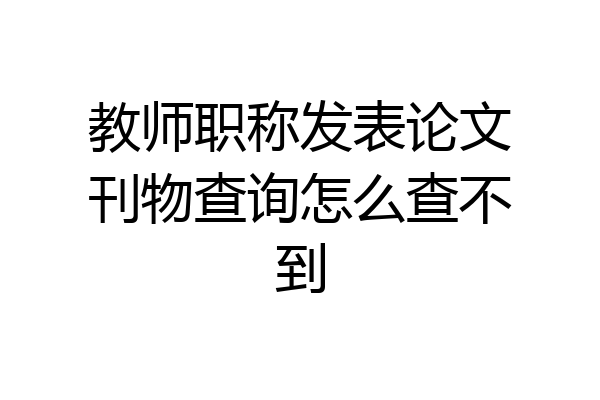 教师职称发表论文刊物查询怎么查不到