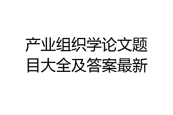产业组织学论文题目大全及答案最新