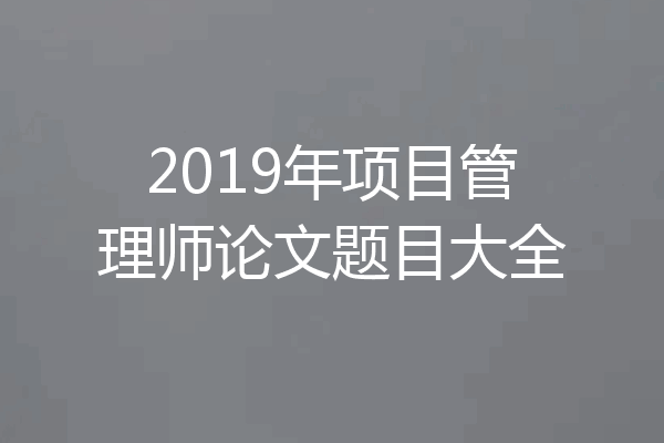 2019年项目管理师论文题目大全