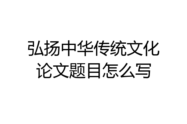 弘扬中华传统文化论文题目怎么写