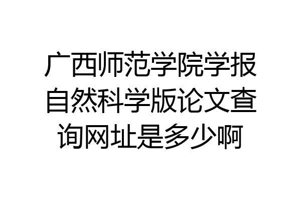 广西师范学院学报自然科学版论文查询网址是多少啊