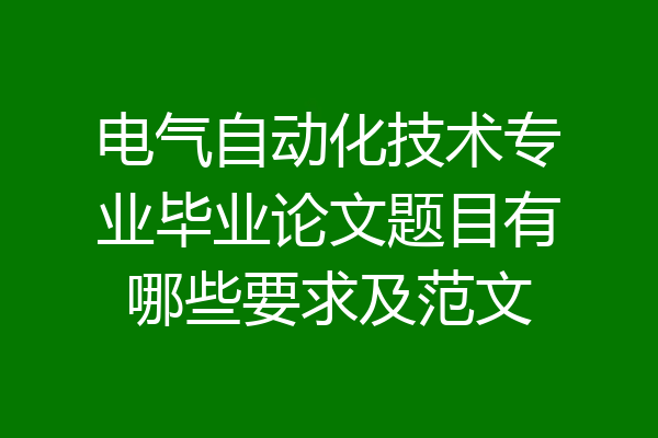电气自动化技术专业毕业论文题目有哪些要求及范文