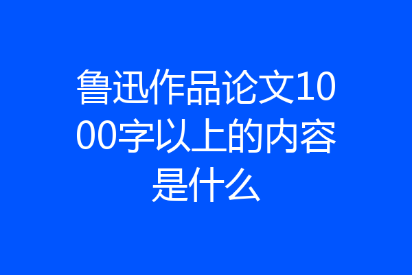 鲁迅作品论文1000字以上的内容是什么