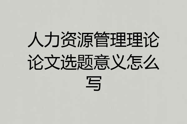 人力资源管理理论论文选题意义怎么写