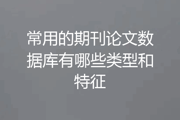 常用的期刊论文数据库有哪些类型和特征