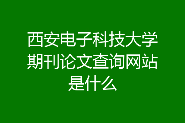 西安电子科技大学期刊论文查询网站是什么