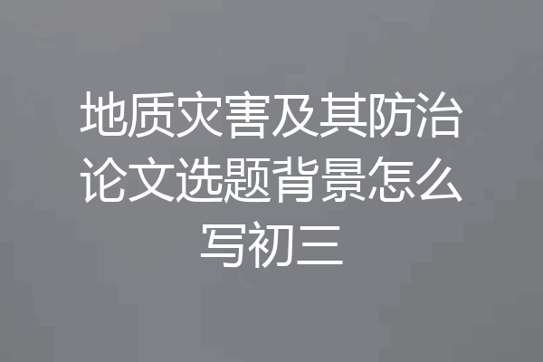 地质灾害及其防治论文选题背景怎么写初三