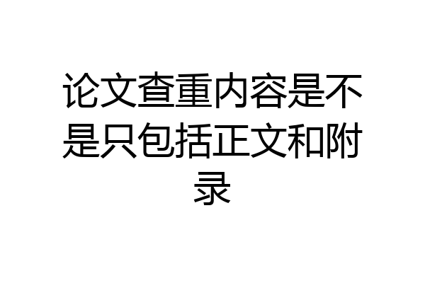 论文查重内容是不是只包括正文和附录