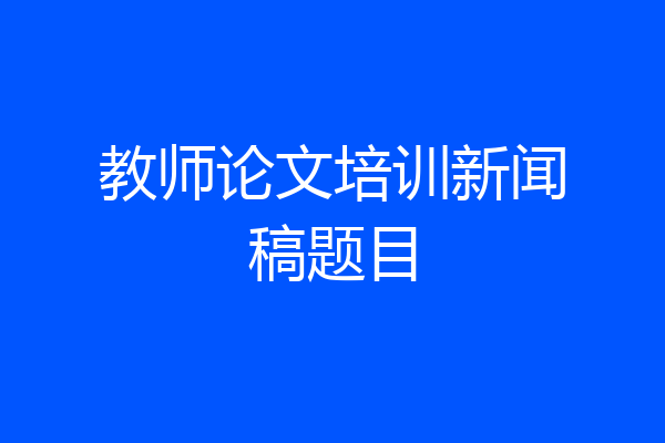 教师论文培训新闻稿题目