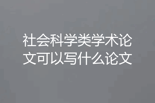 社会科学类学术论文可以写什么论文