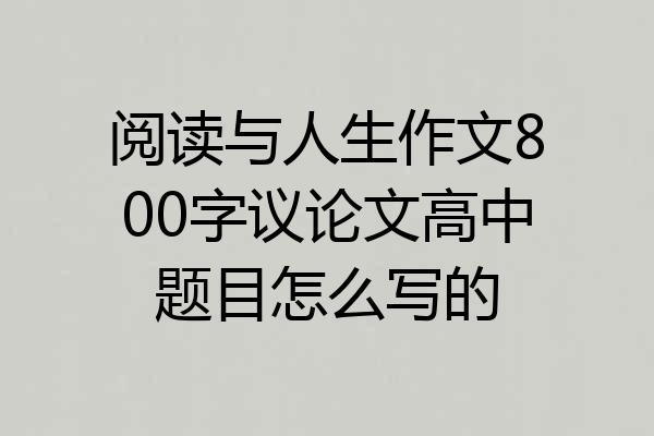 阅读与人生作文800字议论文高中题目怎么写的