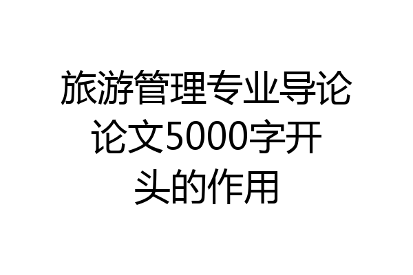 旅游管理专业导论论文5000字开头的作用