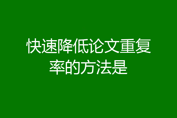 快速降低论文重复率的方法是