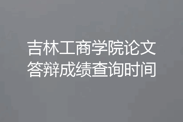 吉林工商学院论文答辩成绩查询时间