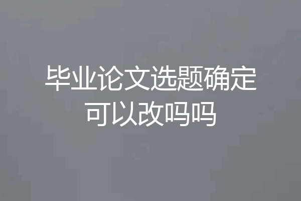 毕业论文选题确定可以改吗吗