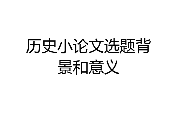 历史小论文选题背景和意义