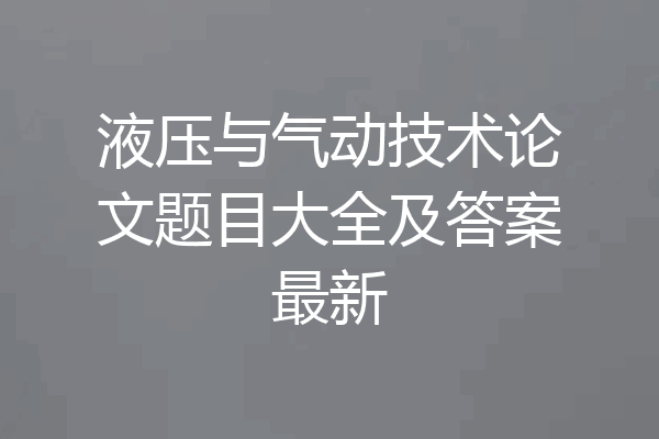 液压与气动技术论文题目大全及答案最新
