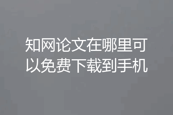 知网论文在哪里可以免费下载到手机
