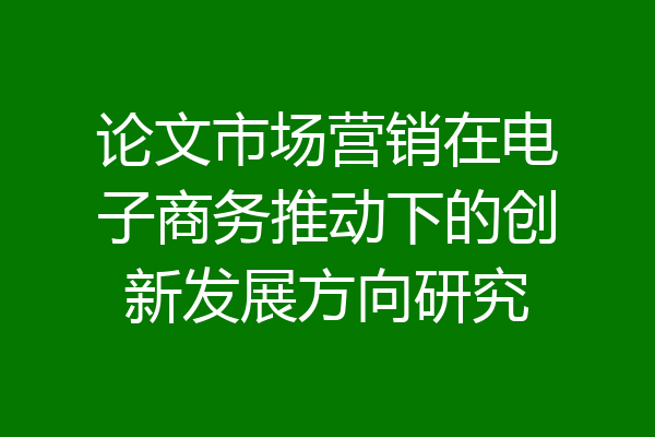 论文市场营销在电子商务推动下的创新发展方向研究