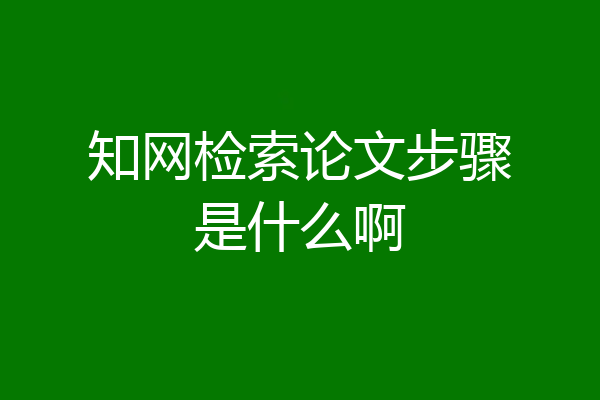 知网检索论文步骤是什么啊