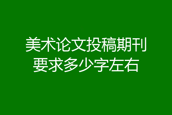 美术论文投稿期刊要求多少字左右