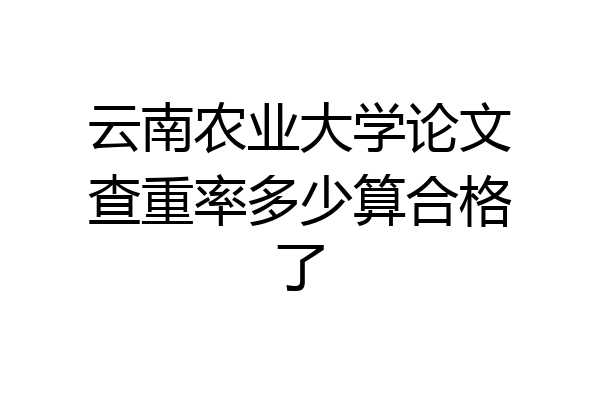 云南农业大学论文查重率多少算合格了