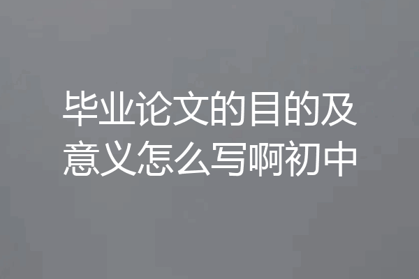 毕业论文的目的及意义怎么写啊初中