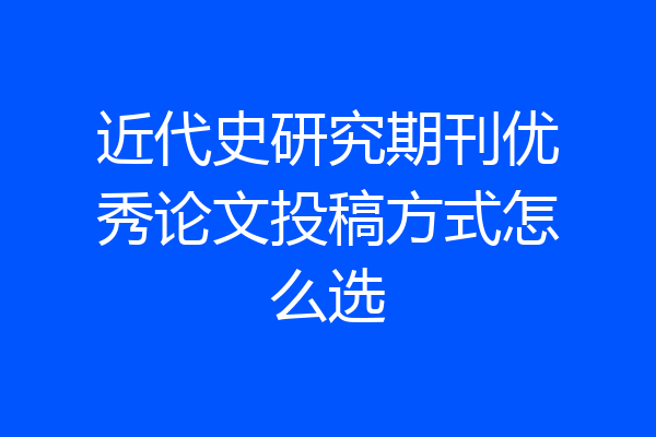 近代史研究期刊优秀论文投稿方式怎么选