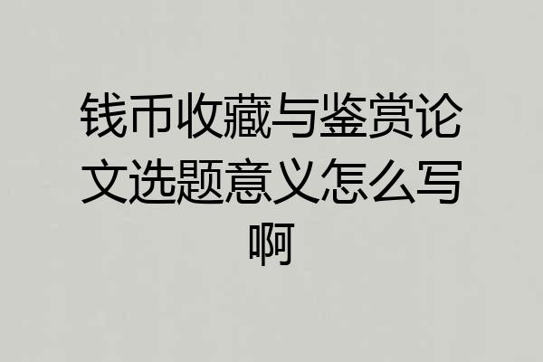 钱币收藏与鉴赏论文选题意义怎么写啊
