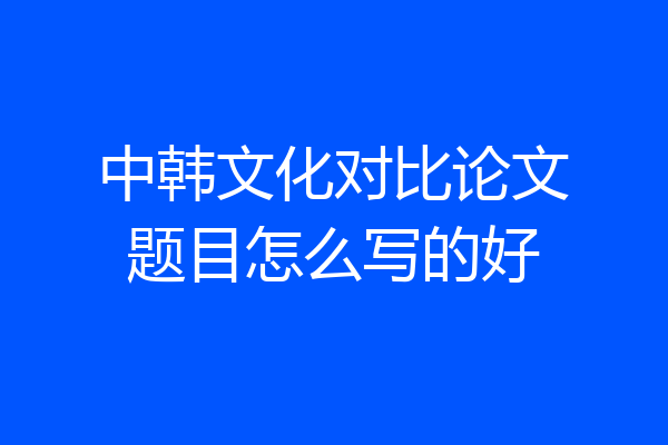 中韩文化对比论文题目怎么写的好