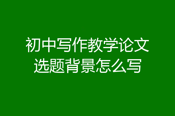 初中写作教学论文选题背景怎么写