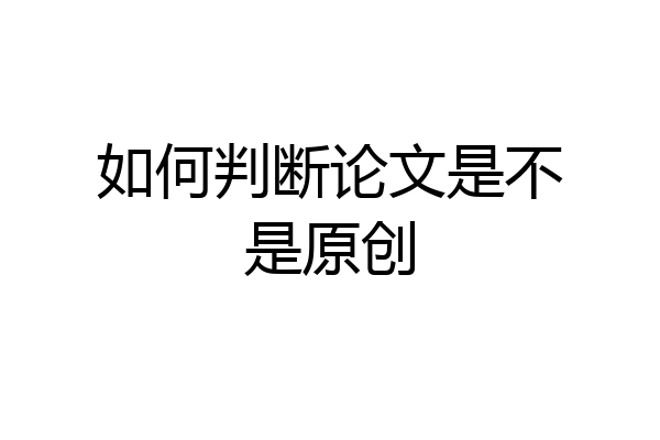 如何判断论文是不是原创