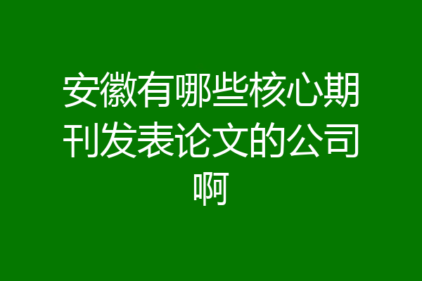 安徽有哪些核心期刊发表论文的公司啊