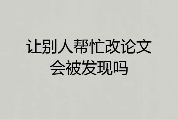 让别人帮忙改论文会被发现吗