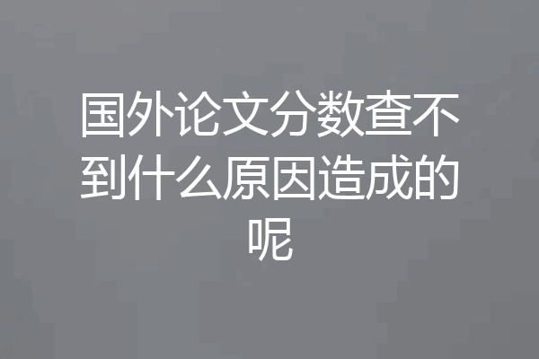 国外论文分数查不到什么原因造成的呢