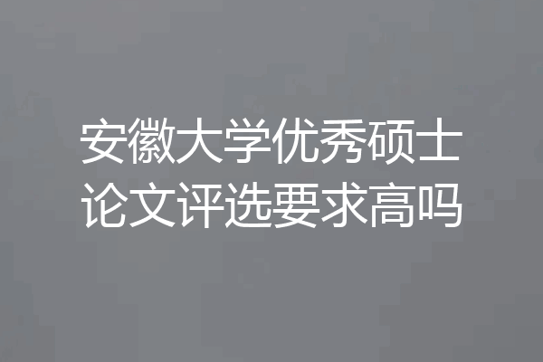 安徽大学优秀硕士论文评选要求高吗