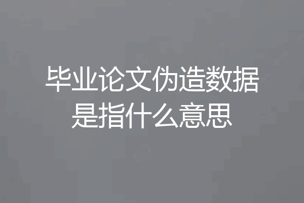 毕业论文伪造数据是指什么意思