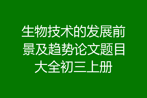 生物技术的发展前景及趋势论文题目大全初三上册