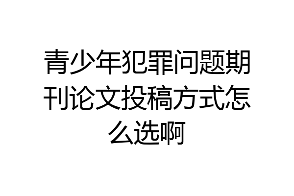 青少年犯罪问题期刊论文投稿方式怎么选啊