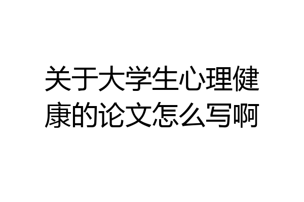 关于大学生心理健康的论文怎么写啊