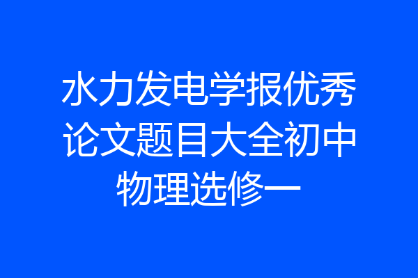 水力发电学报优秀论文题目大全初中物理选修一