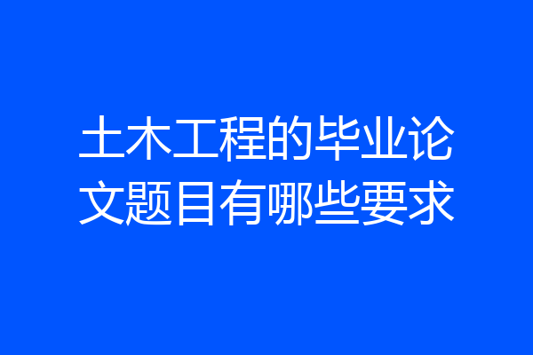土木工程的毕业论文题目有哪些要求